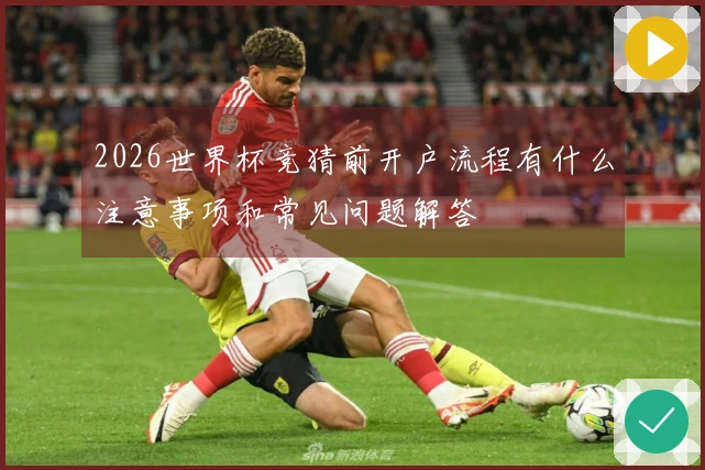 2026世界杯竞猜前开户流程有什么注意事项和常见问题解答