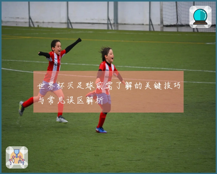 世界杯买足球前需了解的关键技巧与常见误区解析