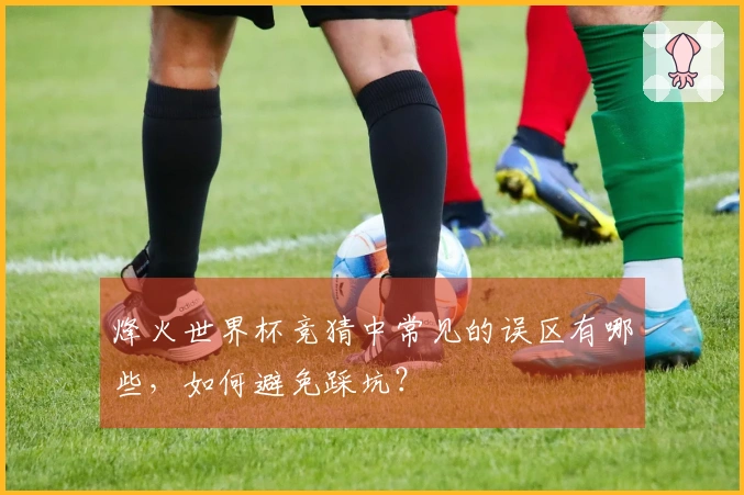 烽火世界杯竞猜中常见的误区有哪些，如何避免踩坑？