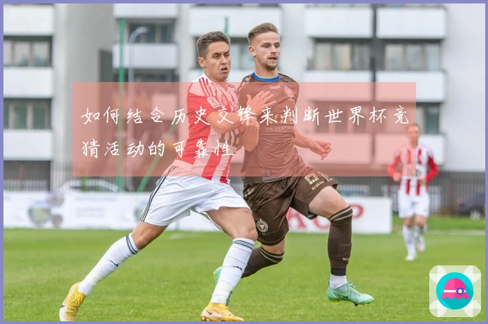 如何结合历史交锋来判断世界杯竞猜活动的可靠性