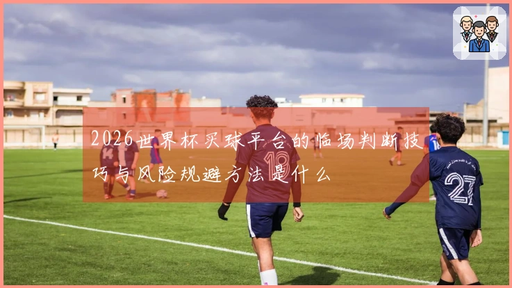 2026世界杯买球平台的临场判断技巧与风险规避方法是什么