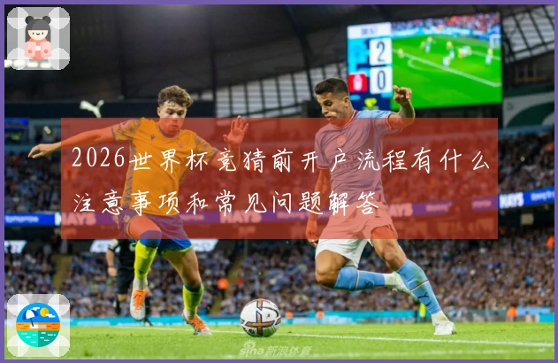 2026世界杯竞猜前开户流程有什么注意事项和常见问题解答