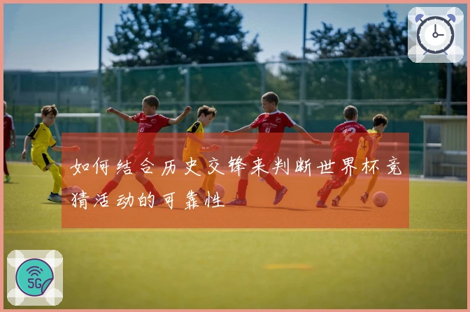 如何结合历史交锋来判断世界杯竞猜活动的可靠性